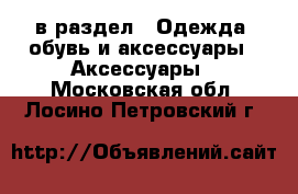  в раздел : Одежда, обувь и аксессуары » Аксессуары . Московская обл.,Лосино-Петровский г.